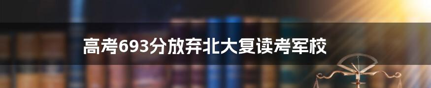 高考693分放弃北大复读考军校