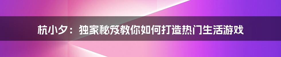 杭小夕：独家秘笈教你如何打造热门生活游戏