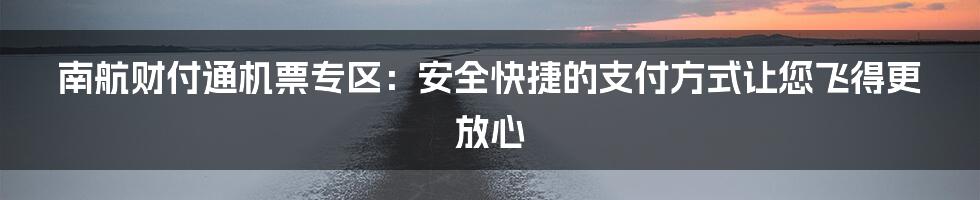 南航财付通机票专区：安全快捷的支付方式让您飞得更放心