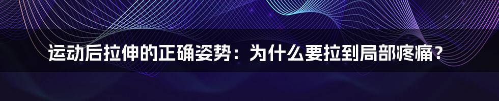 运动后拉伸的正确姿势：为什么要拉到局部疼痛？