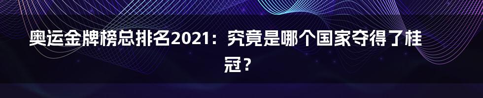 奥运金牌榜总排名2021：究竟是哪个国家夺得了桂冠？