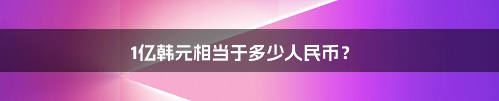 1亿韩元相当于多少人民币？