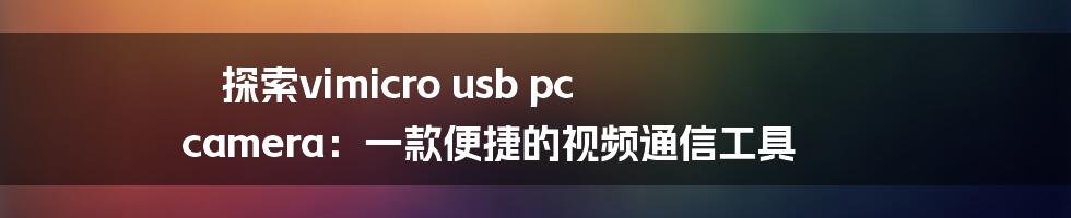 探索vimicro usb pc camera：一款便捷的视频通信工具