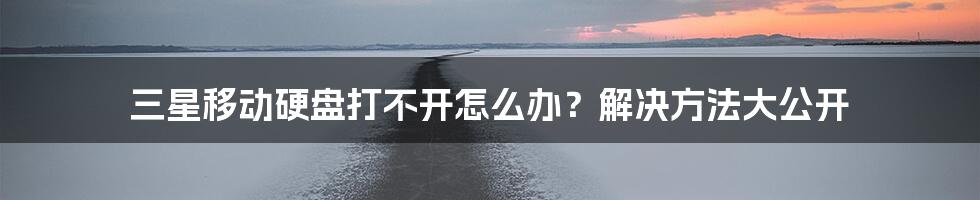 三星移动硬盘打不开怎么办？解决方法大公开