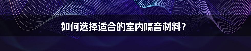 如何选择适合的室内隔音材料？