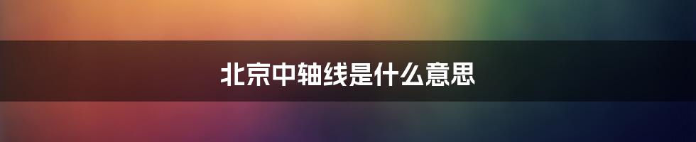 北京中轴线是什么意思