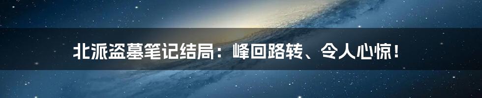 北派盗墓笔记结局：峰回路转、令人心惊！