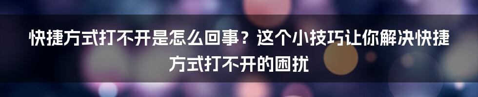 快捷方式打不开是怎么回事？这个小技巧让你解决快捷方式打不开的困扰