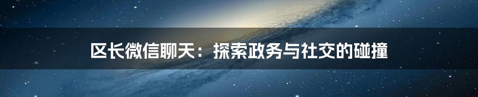 区长微信聊天：探索政务与社交的碰撞