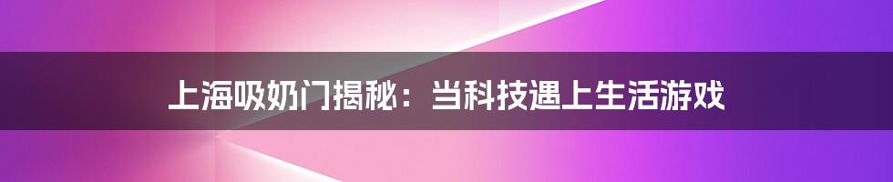 上海吸奶门揭秘：当科技遇上生活游戏