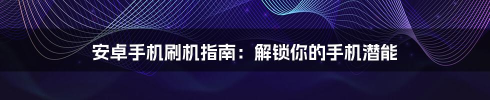 安卓手机刷机指南：解锁你的手机潜能