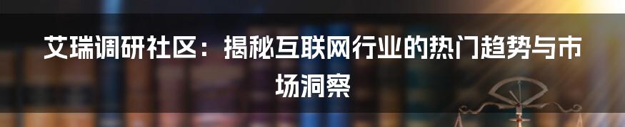 艾瑞调研社区：揭秘互联网行业的热门趋势与市场洞察