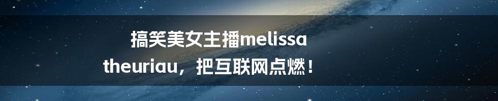 搞笑美女主播melissa theuriau，把互联网点燃！