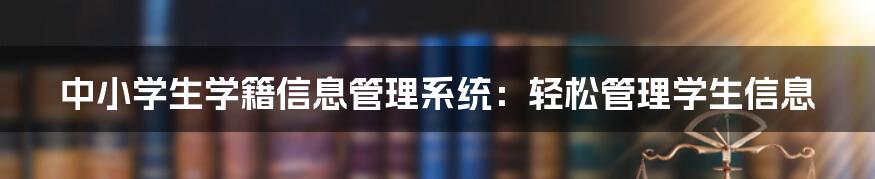 中小学生学籍信息管理系统：轻松管理学生信息