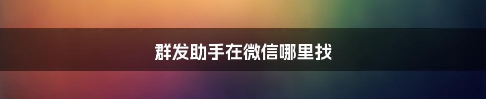 群发助手在微信哪里找