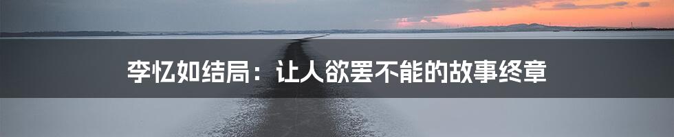 李忆如结局：让人欲罢不能的故事终章