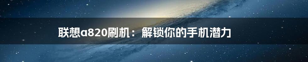 联想a820刷机：解锁你的手机潜力