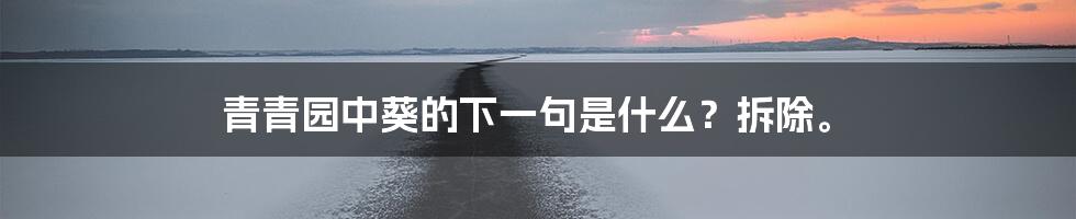 青青园中葵的下一句是什么？拆除。