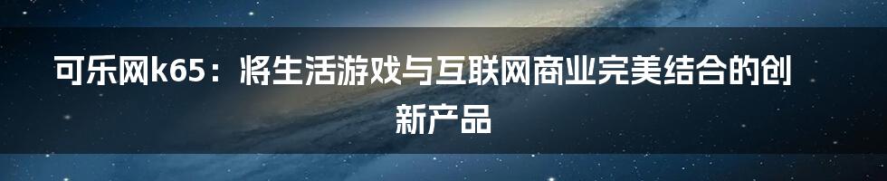 可乐网k65：将生活游戏与互联网商业完美结合的创新产品