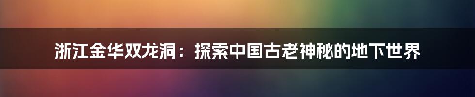 浙江金华双龙洞：探索中国古老神秘的地下世界