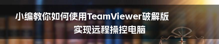 小编教你如何使用TeamViewer破解版实现远程操控电脑