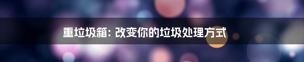 重垃圾箱: 改变你的垃圾处理方式