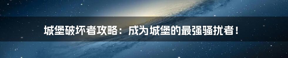 城堡破坏者攻略：成为城堡的最强骚扰者！