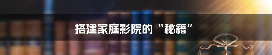 搭建家庭影院的“秘籍”