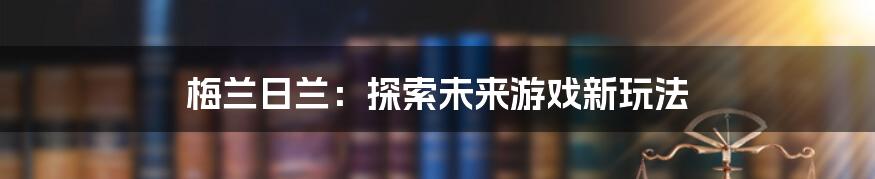 梅兰日兰：探索未来游戏新玩法