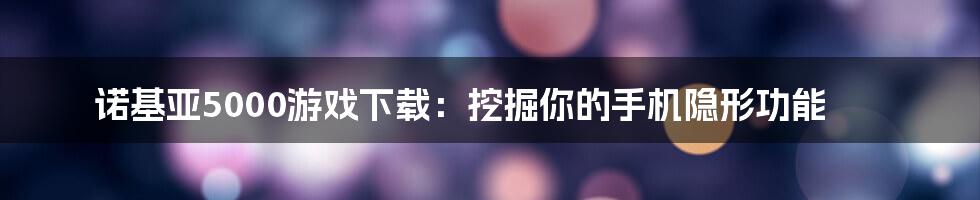 诺基亚5000游戏下载：挖掘你的手机隐形功能