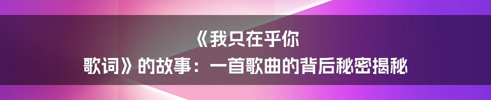 《我只在乎你 歌词》的故事：一首歌曲的背后秘密揭秘