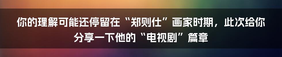 你的理解可能还停留在“郑则仕”画家时期，此次给你分享一下他的“电视剧”篇章