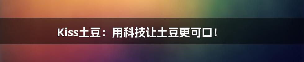 Kiss土豆：用科技让土豆更可口！