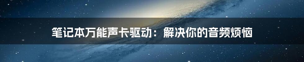 笔记本万能声卡驱动：解决你的音频烦恼