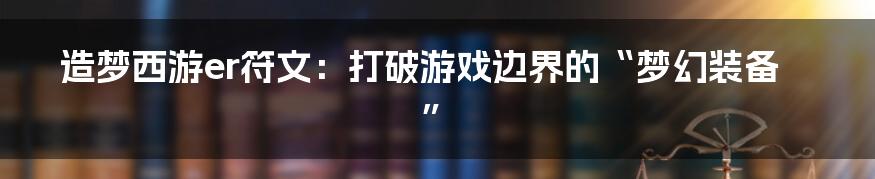 造梦西游er符文：打破游戏边界的“梦幻装备”