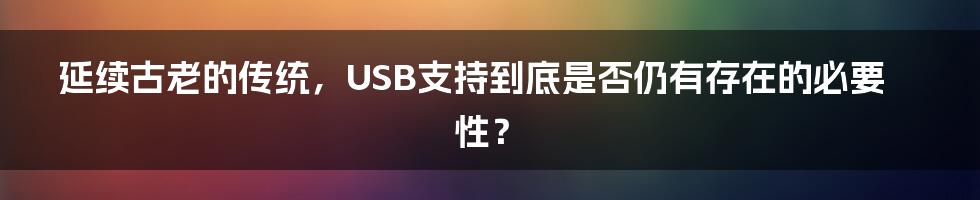 延续古老的传统，USB支持到底是否仍有存在的必要性？