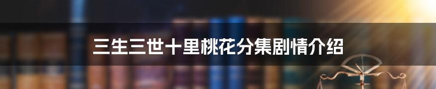 三生三世十里桃花分集剧情介绍