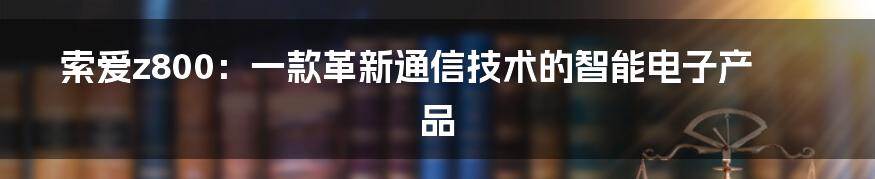 索爱z800：一款革新通信技术的智能电子产品