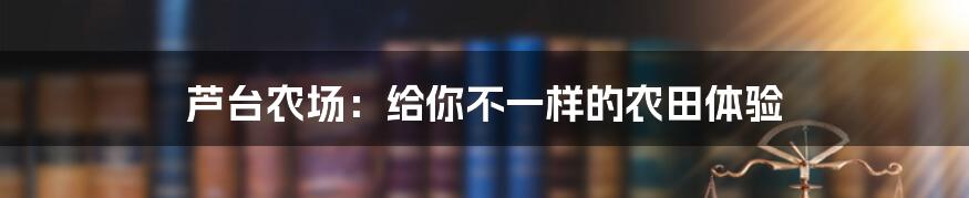 芦台农场：给你不一样的农田体验