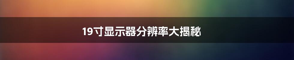 19寸显示器分辨率大揭秘