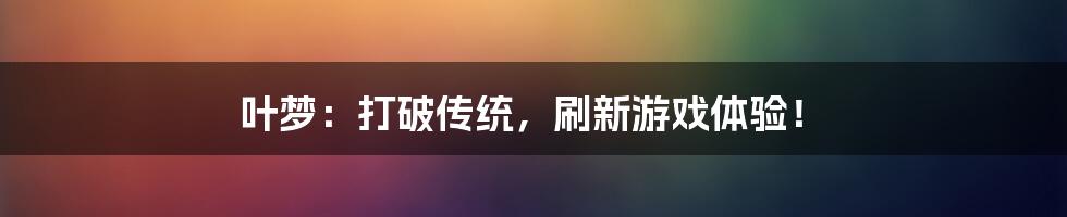 叶梦：打破传统，刷新游戏体验！