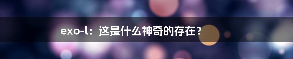 exo-l：这是什么神奇的存在？