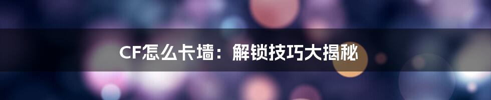 CF怎么卡墙：解锁技巧大揭秘