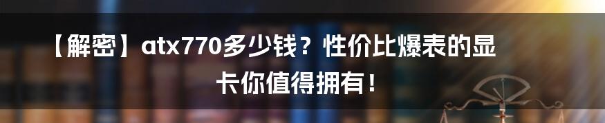 【解密】atx770多少钱？性价比爆表的显卡你值得拥有！