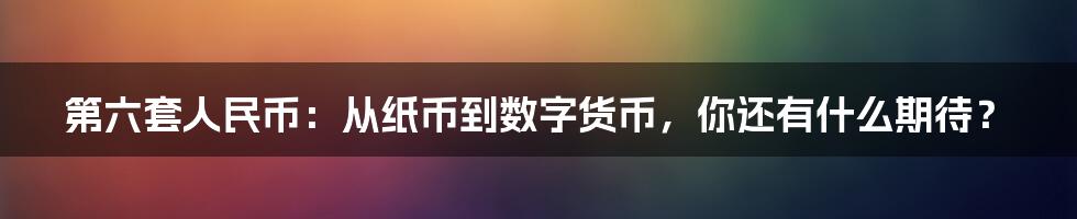 第六套人民币：从纸币到数字货币，你还有什么期待？