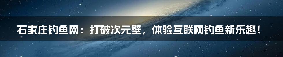 石家庄钓鱼网：打破次元壁，体验互联网钓鱼新乐趣！