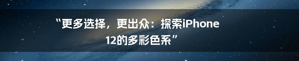 “更多选择，更出众：探索iPhone 12的多彩色系”