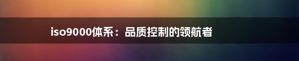 iso9000体系：品质控制的领航者