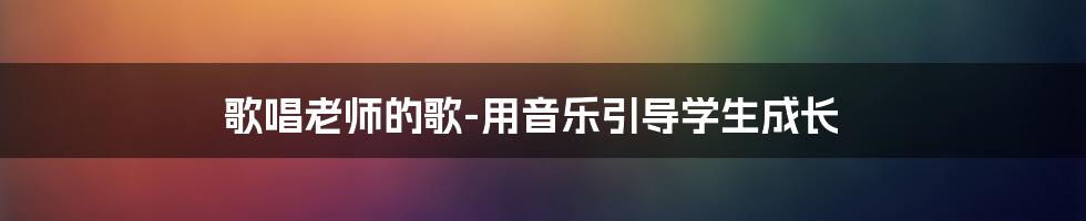 歌唱老师的歌-用音乐引导学生成长