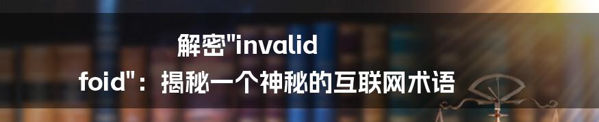 解密"invalid foid"：揭秘一个神秘的互联网术语